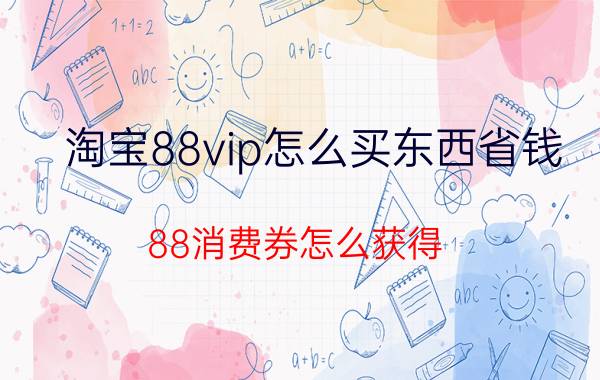 淘宝88vip怎么买东西省钱 88消费券怎么获得？